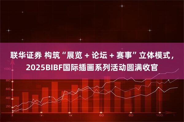 联华证券 构筑“展览 + 论坛 + 赛事”立体模式，2025BIBF国际插画系列活动圆满收官