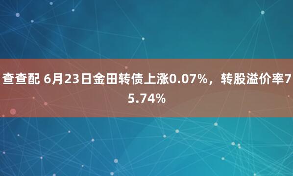 查查配 6月23日金田转债上涨0.07%，转股溢价率75.74%