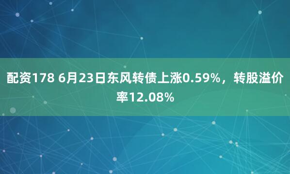 配资178 6月23日东风转债上涨0.59%，转股溢价率12.08%