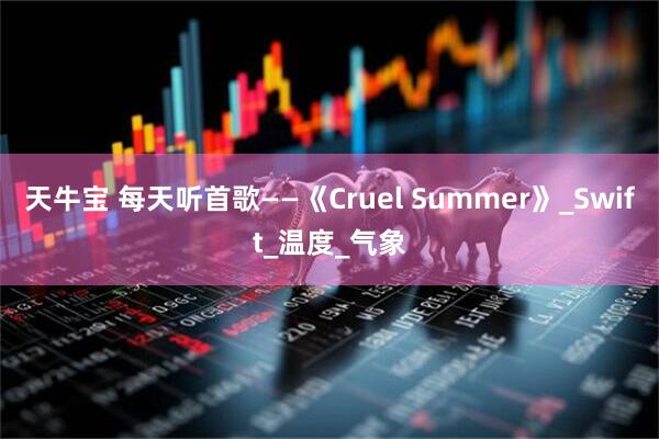 天牛宝 每天听首歌——《Cruel Summer》_Swift_温度_气象