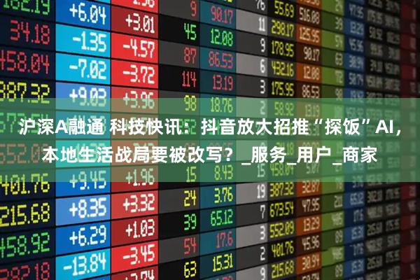 沪深A融通 科技快讯：抖音放大招推“探饭”AI，本地生活战局要被改写？_服务_用户_商家