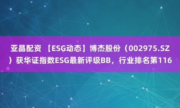 亚晶配资 【ESG动态】博杰股份（002975.SZ）获华证指数ESG最新评级BB，行业排名第116
