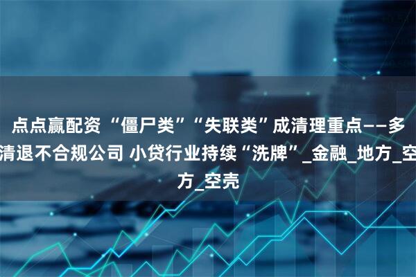 点点赢配资 “僵尸类”“失联类”成清理重点——多地清退不合规公司 小贷行业持续“洗牌”_金融_地方_空壳