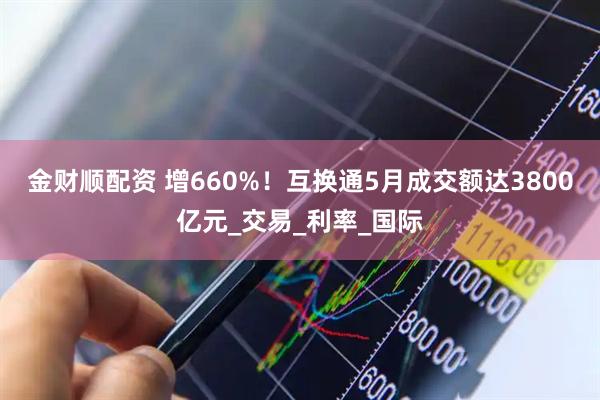 金财顺配资 增660%！互换通5月成交额达3800亿元_交易_利率_国际