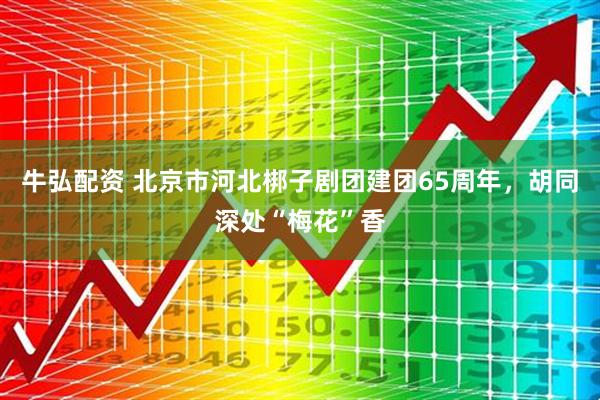 牛弘配资 北京市河北梆子剧团建团65周年，胡同深处“梅花”香