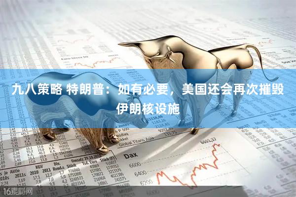 九八策略 特朗普：如有必要，美国还会再次摧毁伊朗核设施