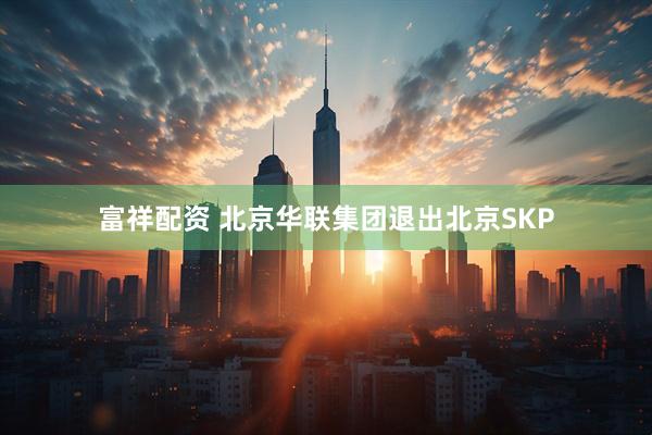 富祥配资 北京华联集团退出北京SKP