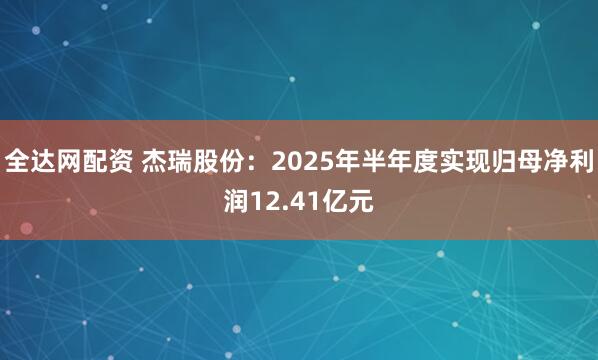 全达网配资 杰瑞股份：2025年半年度实现归母净利润12.41亿元