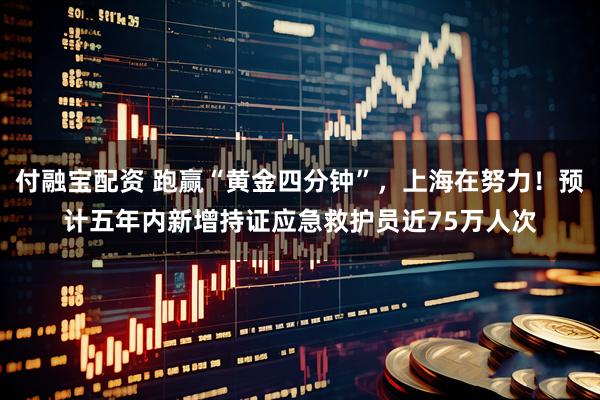 付融宝配资 跑赢“黄金四分钟”，上海在努力！预计五年内新增持证应急救护员近75万人次