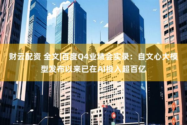 财云配资 全文|百度Q4业绩会实录：自文心大模型发布以来已在AI投入超百亿